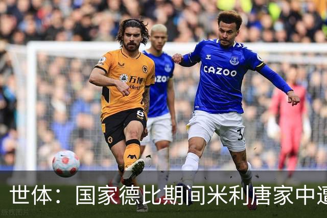 世体：国家德比期间米利唐家中遭洗劫，损失超35万欧