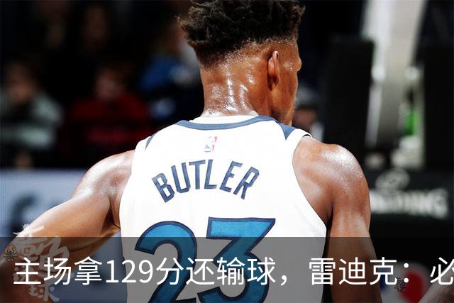 主场拿129分还输球，雷迪克：必须每场都能依靠防守