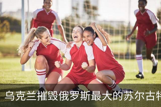 乌克兰摧毁俄罗斯最大的苏尔古特油气加工厂！轮到天然气了？