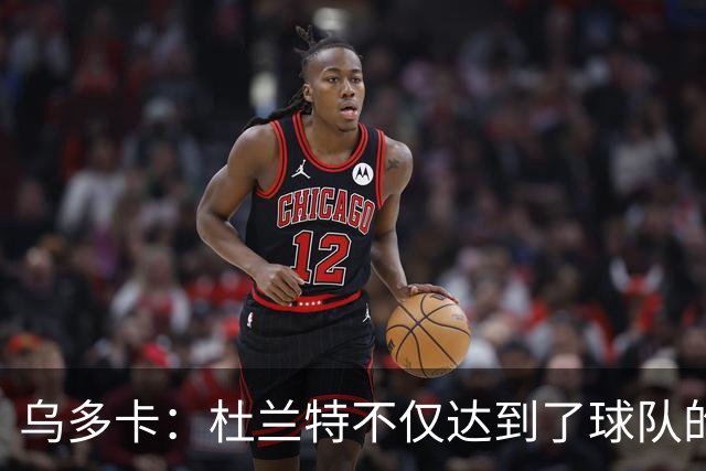 乌多卡：杜兰特不仅达到了球队的要求 而且超出了预期