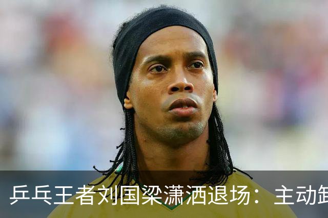 乒乓王者刘国梁潇洒退场：主动卸下王座，在名利场里掌握主动权