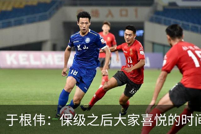 于根伟：保级之后大家喜悦的时间有些长，但联赛没结束还不能放松