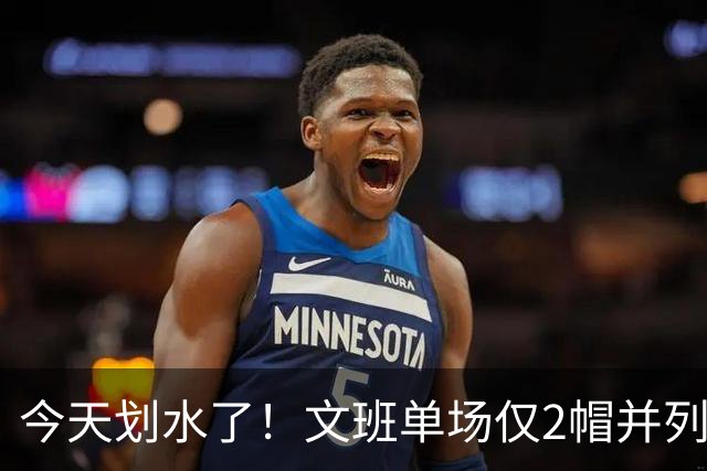 今天划水了！文班单场仅2帽并列赛季最低 场均3.8帽领跑全联盟