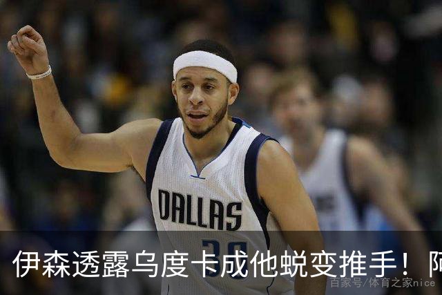 伊森透露乌度卡成他蜕变推手！阿门盛赞专注度大增 休媒预测挤压谢泼德空间