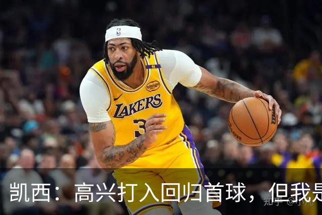 凯西：高兴打入回归首球，但我是团队型球员球队赢球最重要