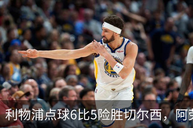 利物浦点球6比5险胜切尔西，阿劳霍加克波并列7.5分