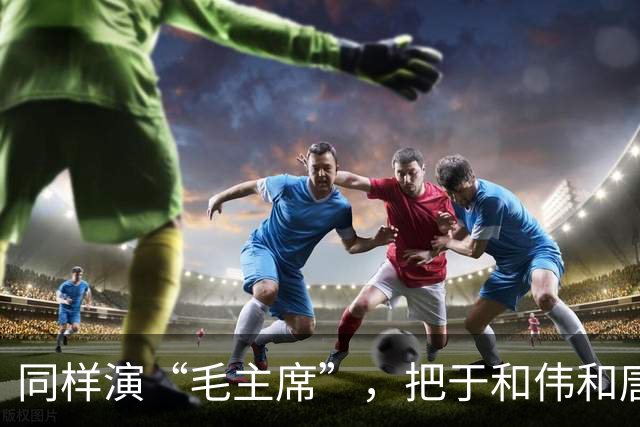 同样演“毛主席”，把于和伟和唐国强放在一起看，差别出来了