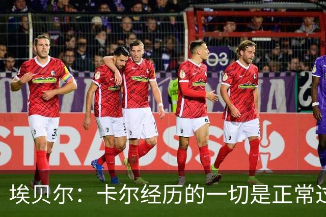 埃贝尔：卡尔经历的一切是正常过程，相信他能找回自己的水平