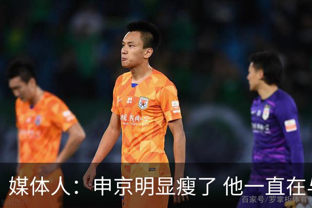 媒体人：申京明显瘦了 他一直在与一位专业的运动营养师合作