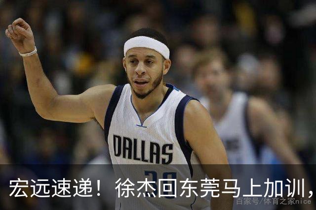 宏远速递！徐杰回东莞马上加训，徐昕归家心切，周鹏发声鼓励球队