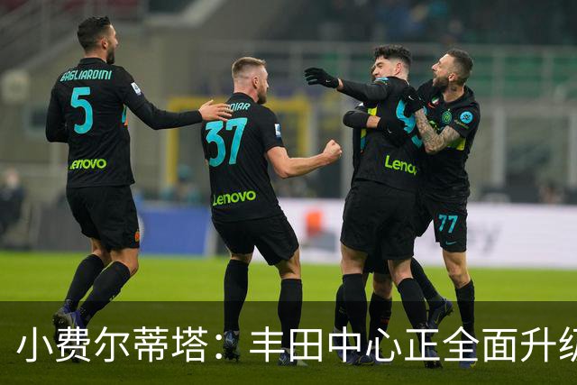 小费尔蒂塔：丰田中心正全面升级 致力于将其打造成世界级场馆