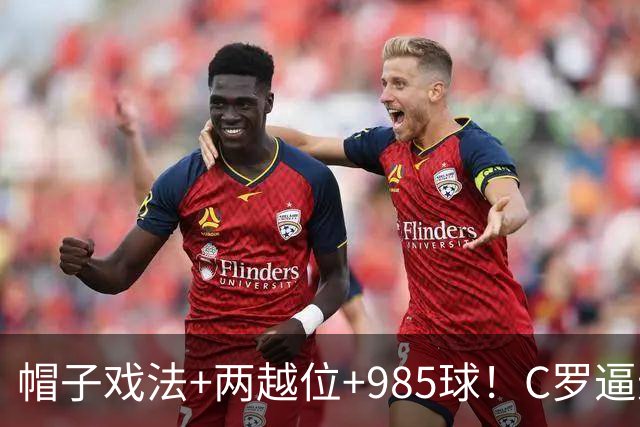 帽子戏法+两越位+985球！C罗逼进千球，胜利少赛1场积分追平榜首