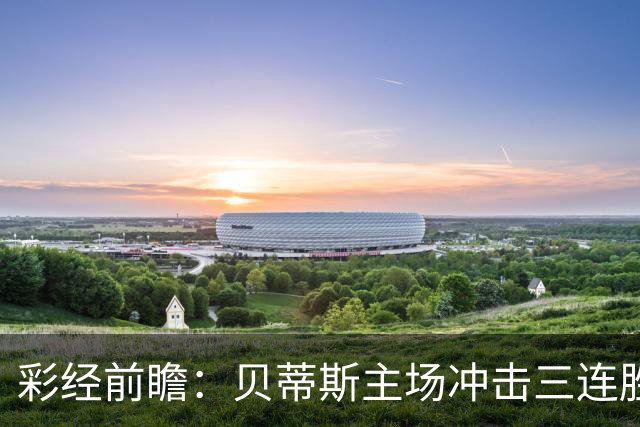 彩经前瞻：贝蒂斯主场冲击三连胜，费耶诺德防线隐患突出