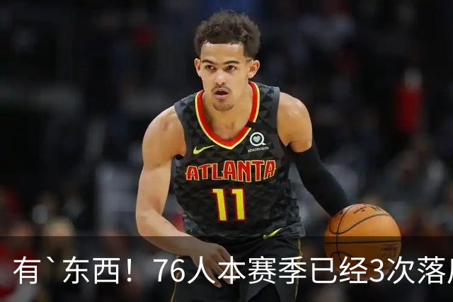 有`东西！76人本赛季已经3次落后两位数逆转取胜 全联盟最多！