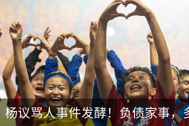 杨议骂人事件发酵！负债家事，多重过往接连浮出水面，网友直言“ 他的麻烦还在后面”
