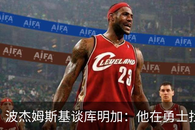 波杰姆斯基谈库明加：他在勇士找到了归宿，我为他高兴