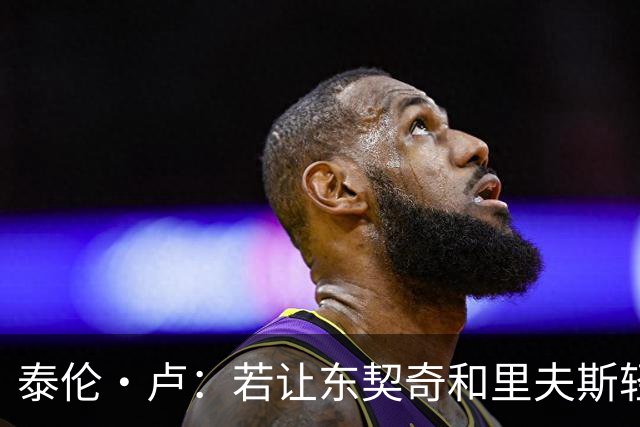 泰伦·卢：若让东契奇和里夫斯轻松突破，那就麻烦了