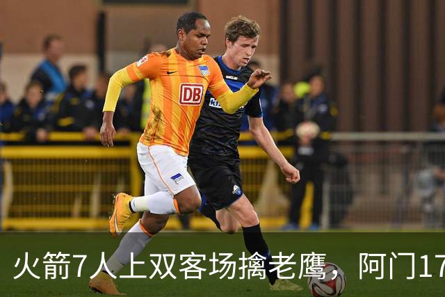 火箭7人上双客场擒老鹰，阿门17+11约翰逊空砍26+9+16