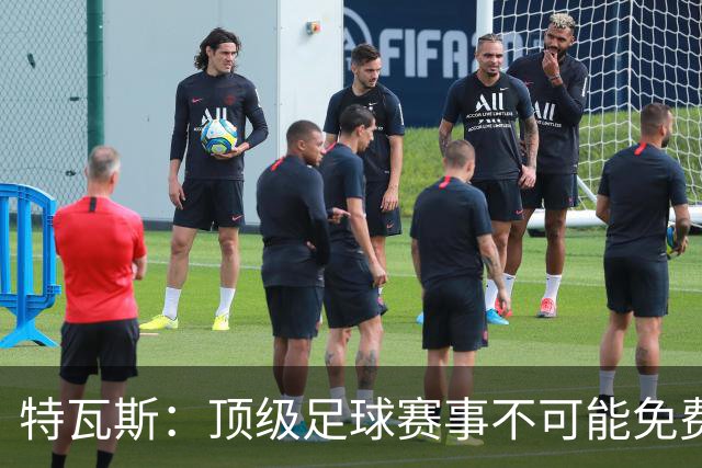 特瓦斯：顶级足球赛事不可能免费向观众开发，球队要付工资