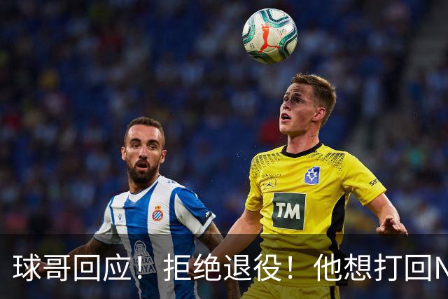球哥回应！拒绝退役！他想打回NBA