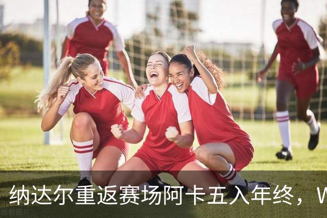纳达尔重返赛场阿卡五入年终，WTA总决赛新址揭晓尤晓迪遭逆转