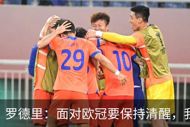 罗德里：面对欧冠要保持清醒，我们必须明白自己并非夺冠热门