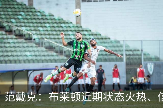 范戴克：布莱顿近期状态火热、信心十足，但这场胜利我们实至名归