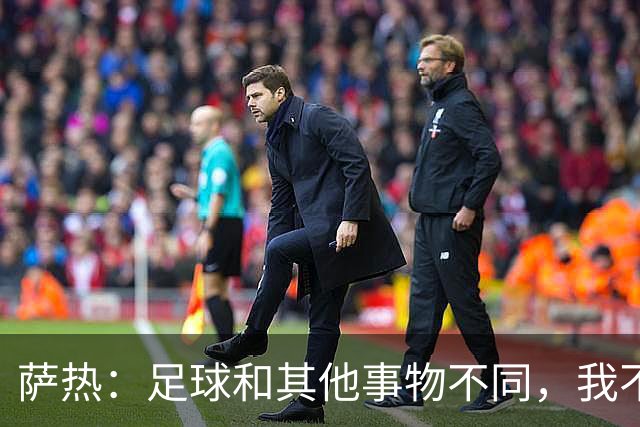 萨热：足球和其他事物不同，我不相信足球问题有一套流水线式解法