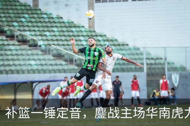 补篮一锤定音，鏖战主场华南虎力克江苏