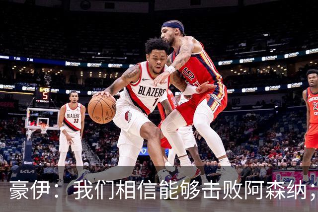豪伊：我们相信能够击败阿森纳；罚点球前早已选好角度