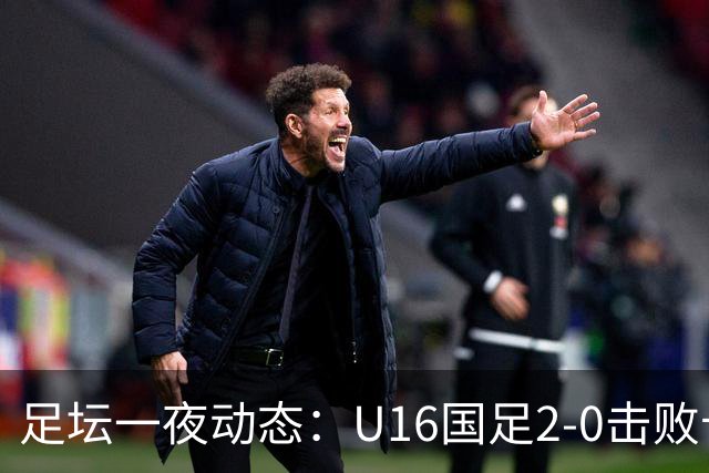 足坛一夜动态：U16国足2-0击败卡塔尔开门红！温格或参选FIFA主席