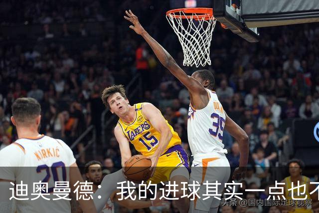迪奥曼德：我的进球其实一点也不简单；从小看国家德比长大