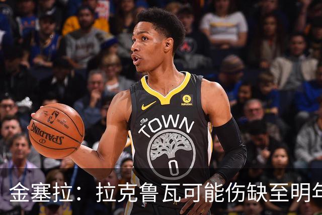 金塞拉：拉克鲁瓦可能伤缺至明年1月，最多缺席10场比赛