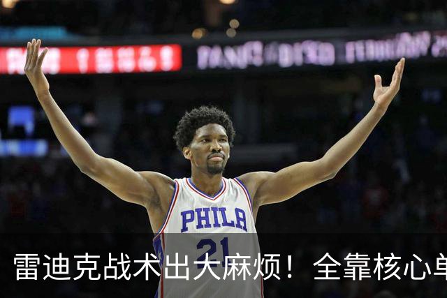 雷迪克战术出大麻烦！全靠核心单打，3球员被用废，防守无调整！