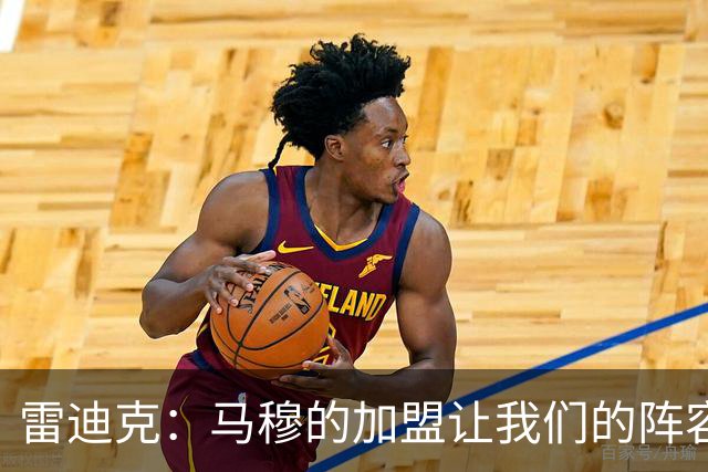 雷迪克：马穆的加盟让我们的阵容拥有了很大的灵活性