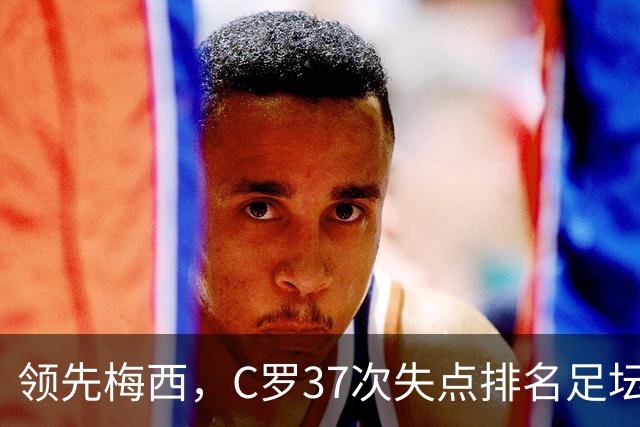 领先梅西，C罗37次失点排名足坛第一