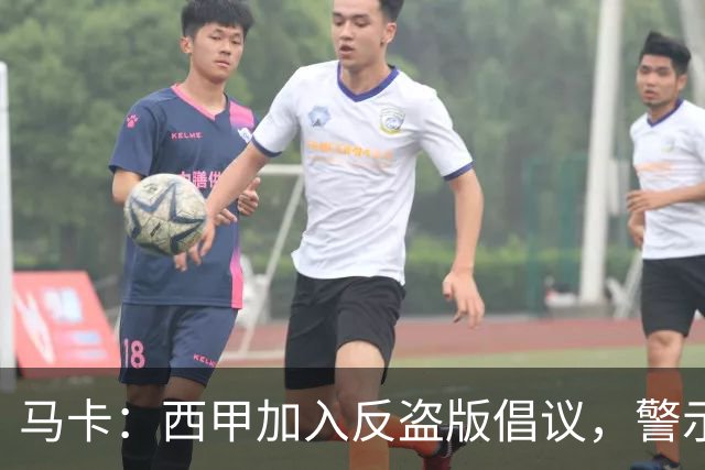 马卡：西甲加入反盗版倡议，警示盗播风险