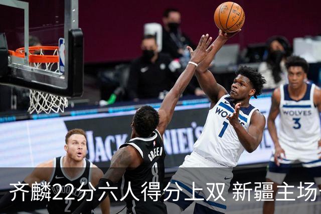 齐麟22分六人得分上双 新疆主场击败天津2连胜
