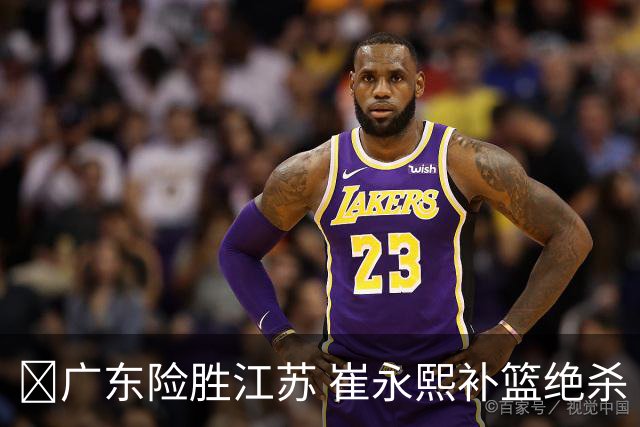 🏀广东险胜江苏 崔永熙补篮绝杀 杨溢12分 庞峥麟16中4