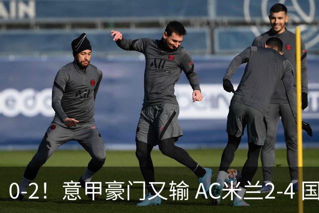 0-2！意甲豪门又输 AC米兰2-4 国际米兰戏剧2-0 最新积分榜：2队25分