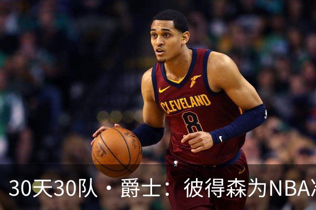 30天30队·爵士：彼得森为NBA准备了什么？
