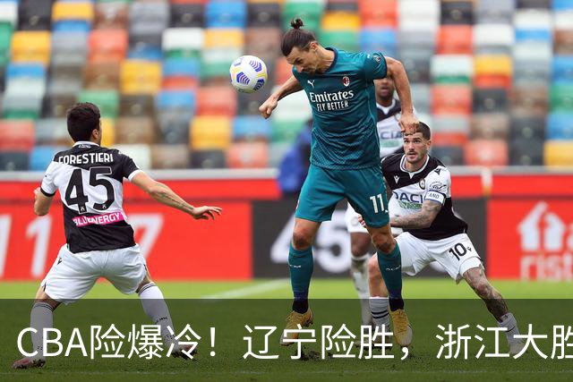 CBA险爆冷！辽宁险胜，浙江大胜山东最新积分榜如下广东跌至第17