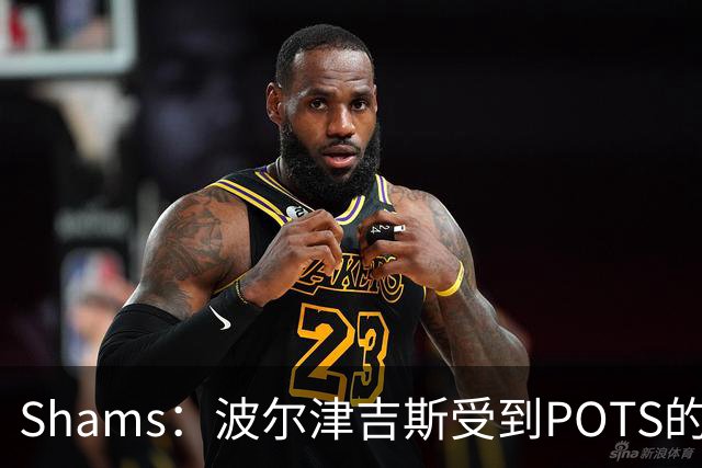 Shams：波尔津吉斯受到POTS的反复困扰，勇士队正在寻求交易